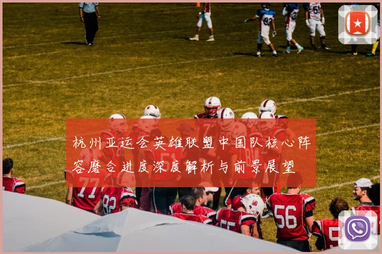 杭州亚运会英雄联盟中国队核心阵容磨合进度深度解析与前景展望
