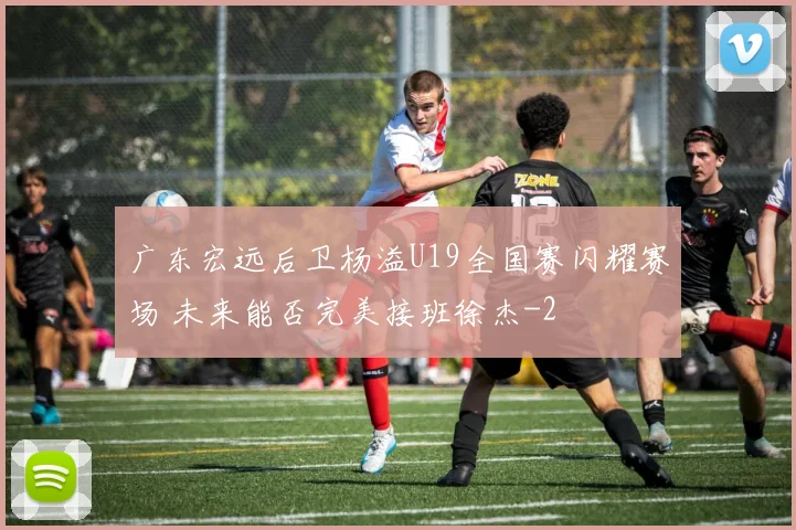 广东宏远后卫杨溢U19全国赛闪耀赛场 未来能否完美接班徐杰