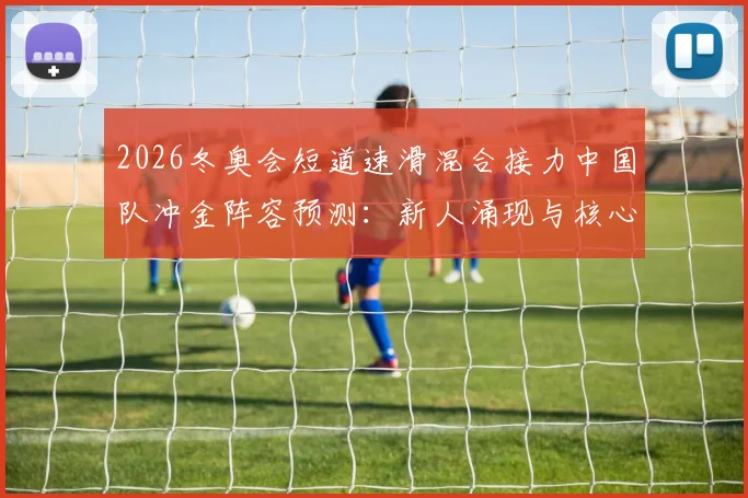 2026冬奥会短道速滑混合接力中国队冲金阵容预测：新人涌现与核心老将如何排兵布阵