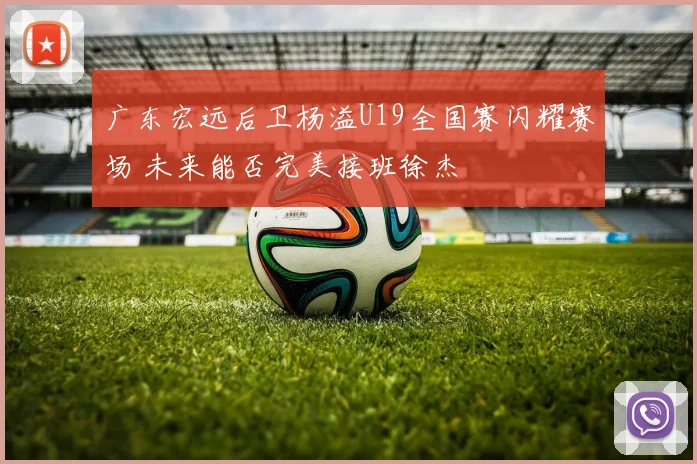 广东宏远后卫杨溢U19全国赛闪耀赛场 未来能否完美接班徐杰