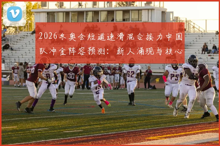 2026冬奥会短道速滑混合接力中国队冲金阵容预测：新人涌现与核心老将如何排兵布阵