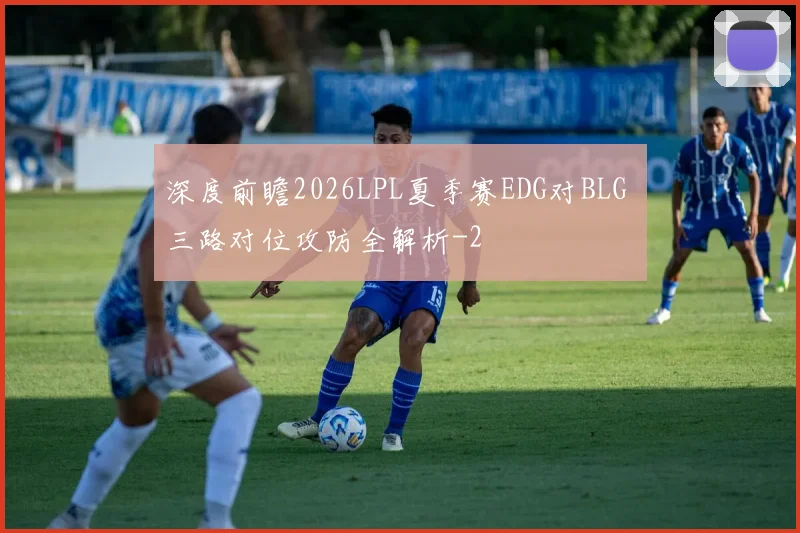 深度前瞻2026LPL夏季赛EDG对BLG 三路对位攻防全解析