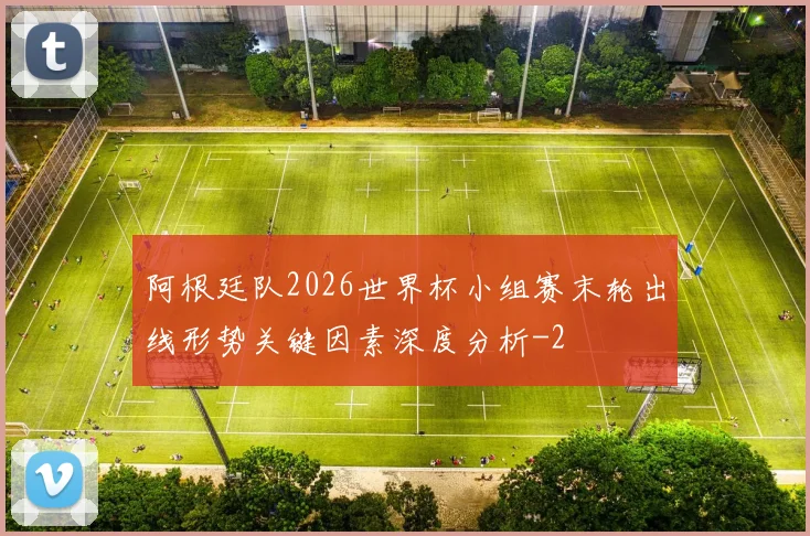 阿根廷队2026世界杯小组赛末轮出线形势关键因素深度分析