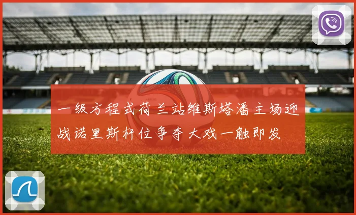 一级方程式荷兰站维斯塔潘主场迎战诺里斯杆位争夺大戏一触即发