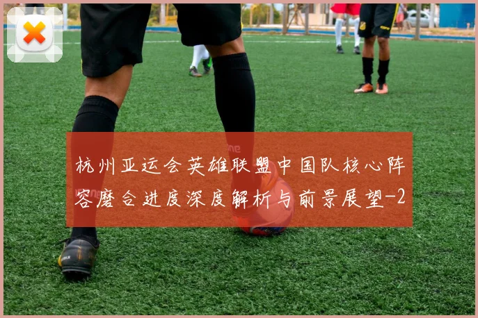 杭州亚运会英雄联盟中国队核心阵容磨合进度深度解析与前景展望