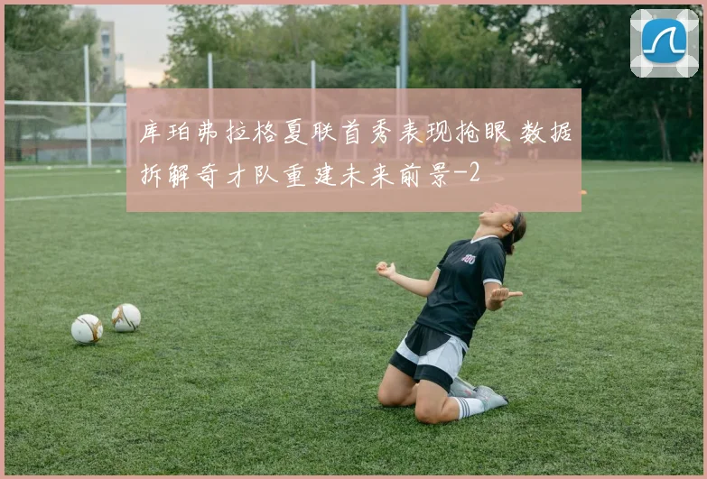 库珀弗拉格夏联首秀表现抢眼 数据拆解奇才队重建未来前景