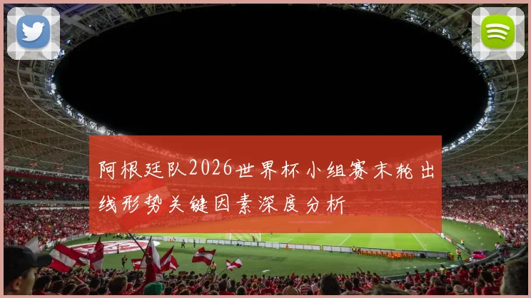 阿根廷队2026世界杯小组赛末轮出线形势关键因素深度分析