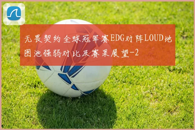 无畏契约全球冠军赛EDG对阵LOUD地图池强弱对比及赛果展望
