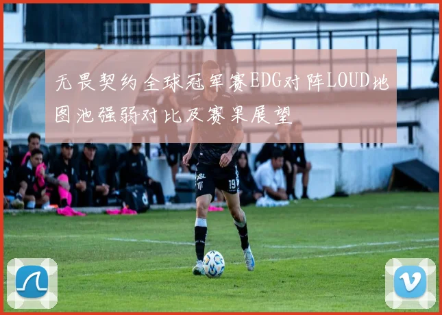 无畏契约全球冠军赛EDG对阵LOUD地图池强弱对比及赛果展望